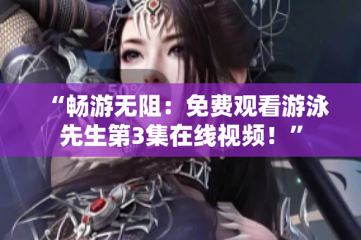 “暢游無(wú)阻：免費(fèi)觀看游泳先生第3集在線視頻！”