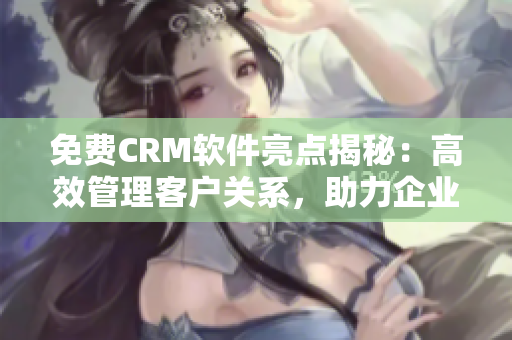免費CRM軟件亮點揭秘：高效管理客戶關(guān)系，助力企業(yè)業(yè)務增長