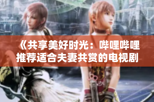 《共享美好時(shí)光：?jiǎn)袅▎袅ㄍ扑]適合夫妻共賞的電視劇》