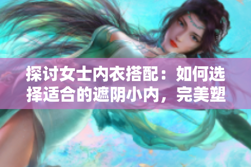 探討女士?jī)?nèi)衣搭配：如何選擇適合的遮陰小內(nèi)，完美塑造身形