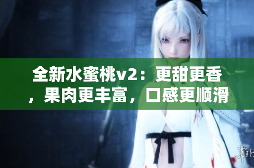 全新水蜜桃v2：更甜更香，果肉更豐富，口感更順滑，值得期待！