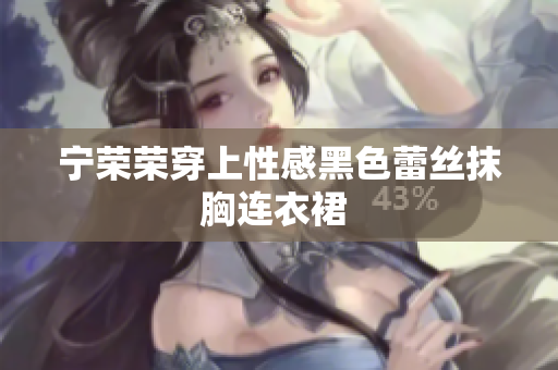 寧榮榮穿上性感黑色蕾絲抹胸連衣裙 