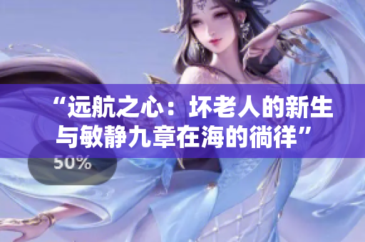 “遠(yuǎn)航之心：壞老人的新生與敏靜九章在海的徜徉”