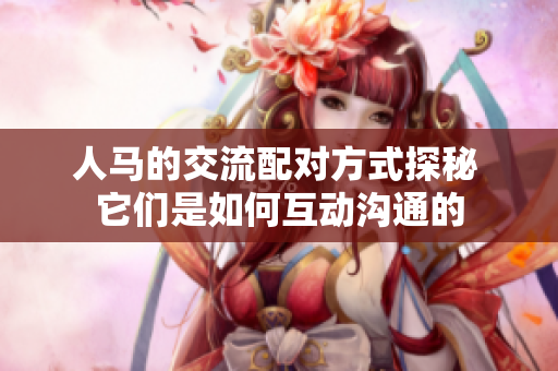 人馬的交流配對(duì)方式探秘 它們是如何互動(dòng)溝通的