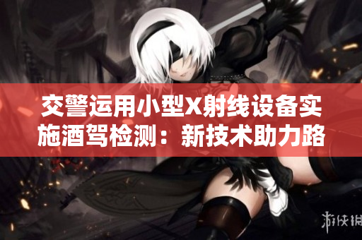 交警運用小型X射線設備實施酒駕檢測：新技術助力路面安全