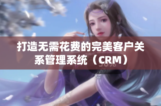 打造無需花費(fèi)的完美客戶關(guān)系管理系統(tǒng)（CRM）