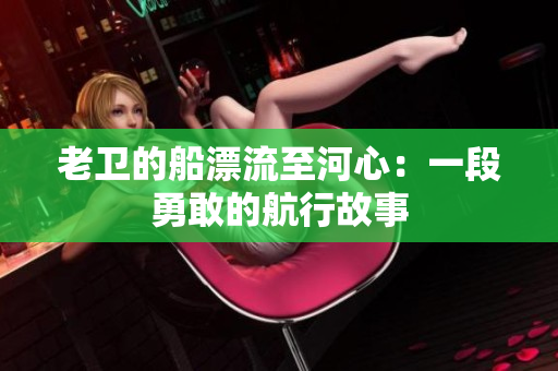 老衛(wèi)的船漂流至河心：一段勇敢的航行故事