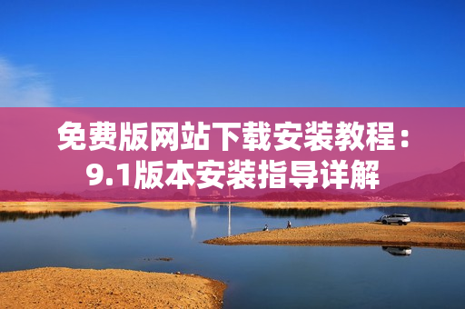 免費版網站下載安裝教程：9.1版本安裝指導詳解