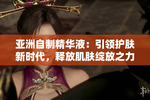 亞洲自制精華液：引領(lǐng)護(hù)膚新時代，釋放肌膚綻放之力