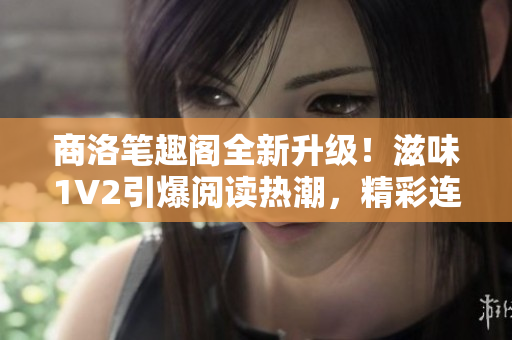 商洛筆趣閣全新升級！滋味1V2引爆閱讀熱潮，精彩連載等你探索