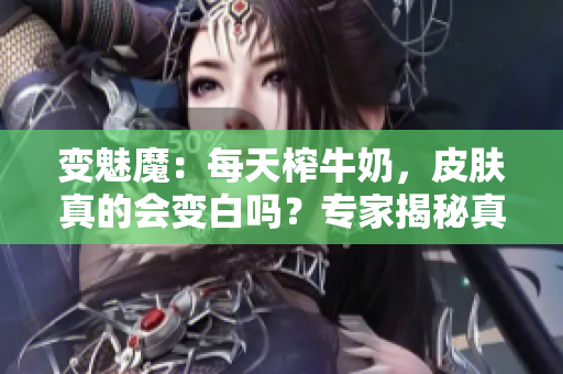 變魅魔：每天榨牛奶，皮膚真的會變白嗎？專家揭秘真相！