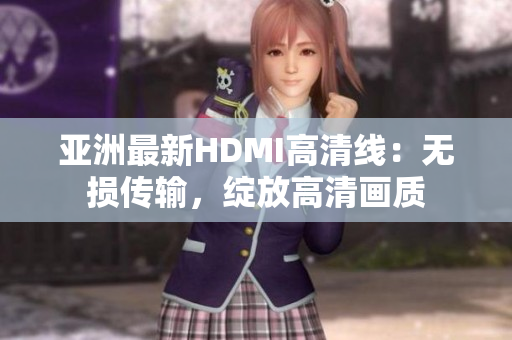 亞洲最新HDMI高清線：無(wú)損傳輸，綻放高清畫(huà)質(zhì)