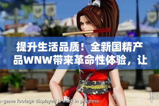 提升生活品質(zhì)！全新國精產(chǎn)品WNW帶來革命性體驗，讓您享受卓越品質(zhì)生活