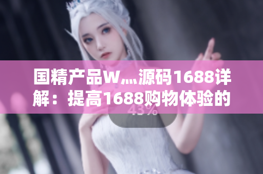 國精產(chǎn)品W灬源碼1688詳解：提高1688購物體驗的實用指南