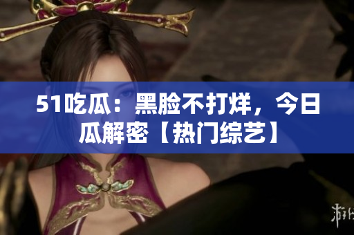 51吃瓜：黑臉不打烊，今日瓜解密【熱門綜藝】