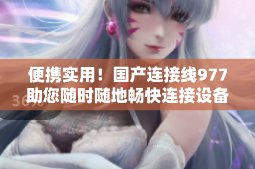 便攜實用！國產連接線977助您隨時隨地暢快連接設備
