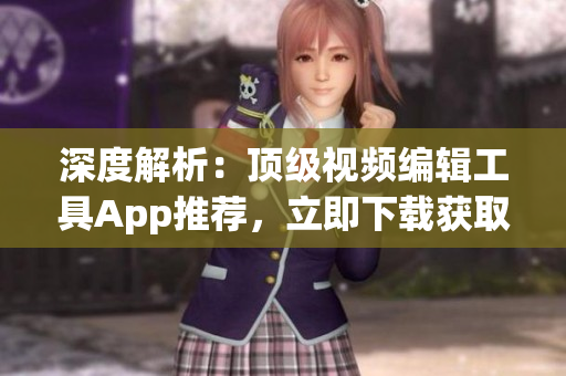 深度解析：頂級視頻編輯工具App推薦，立即下載獲取創(chuàng)作靈感