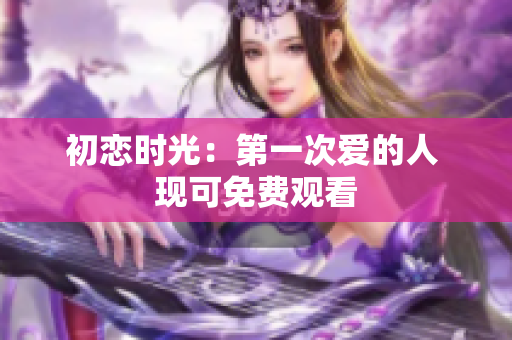 初戀時光：第一次愛的人 現(xiàn)可免費觀看