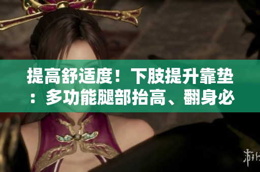提高舒適度！下肢提升靠墊：多功能腿部抬高、翻身必備