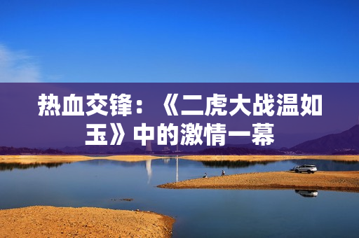 熱血交鋒：《二虎大戰(zhàn)溫如玉》中的激情一幕