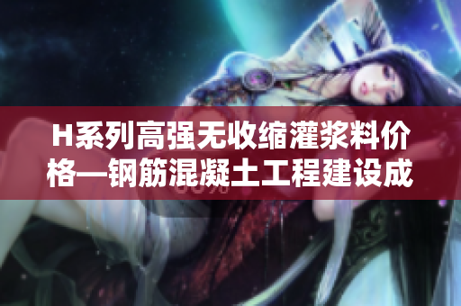 H系列高強無收縮灌漿料價格—鋼筋混凝土工程建設(shè)成本的優(yōu)選方案