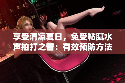 享受清涼夏日,免受粘膩水聲拍打之苦:有效預(yù)防方法大揭秘! 享受清涼夏日,免受粘膩水聲拍打之苦:有效預(yù)防方法大揭秘!