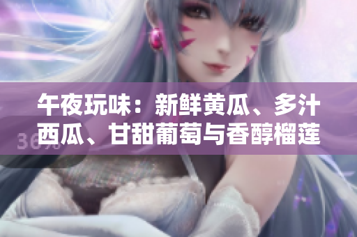 午夜玩味：新鮮黃瓜、多汁西瓜、甘甜葡萄與香醇榴蓮，探索夜間的果香世界