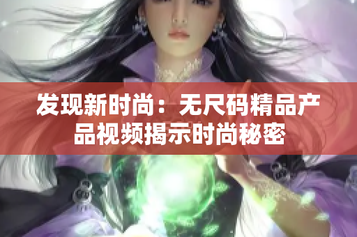 發(fā)現(xiàn)新時(shí)尚:無尺碼精品產(chǎn)品視頻揭示時(shí)尚秘密 發(fā)現(xiàn)新時(shí)尚:無尺碼精品產(chǎn)品視頻揭示時(shí)尚秘密