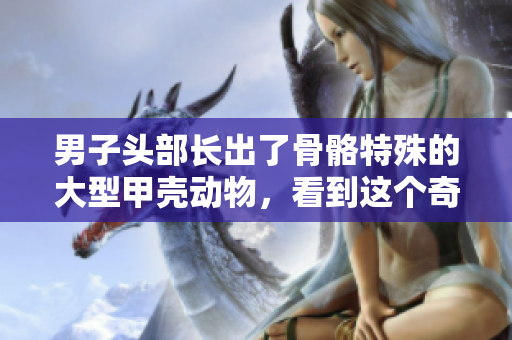 男子頭部長出了骨骼特殊的大型甲殼動物，看到這個奇異景象會讓你震驚。