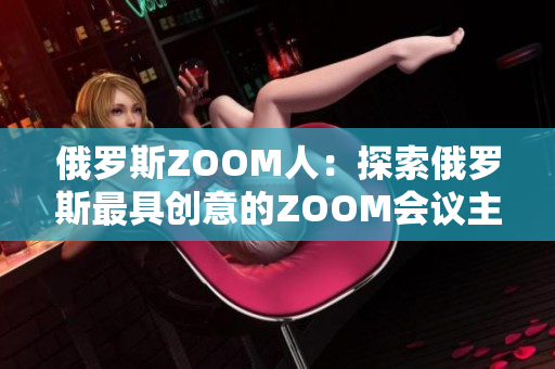 俄羅斯ZOOM人：探索俄羅斯最具創(chuàng)意的ZOOM會議主持人和參與者