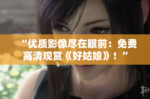 “優(yōu)質(zhì)影像盡在眼前：免費高清觀賞《好姑娘》！”