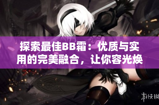 探索最佳BB霜：優(yōu)質(zhì)與實用的完美融合，讓你容光煥發(fā)