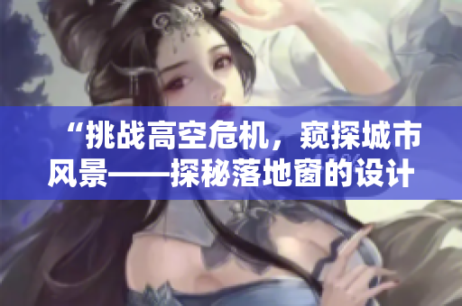 “挑戰(zhàn)高空危機，窺探城市風景——探秘落地窗的設(shè)計與功能”