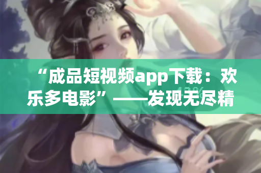 “成品短視頻app下載：歡樂多電影”——發(fā)現(xiàn)無盡精彩 
