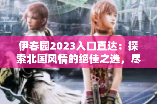 伊春園2023入口直達：探索北國風(fēng)情的絕佳之選，盡享自然魅力