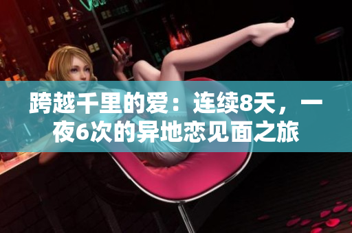 跨越千里的愛：連續(xù)8天，一夜6次的異地戀見面之旅