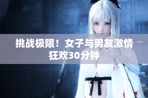 挑戰(zhàn)極限！女子與男友激情狂歡30分鐘