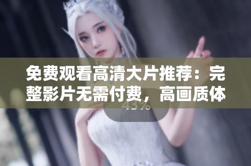免費觀看高清大片推薦：完整影片無需付費，高畫質(zhì)體驗盡在其中