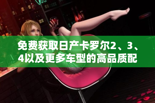 免費獲取日產(chǎn)卡羅爾2、3、4以及更多車型的高品質(zhì)配件