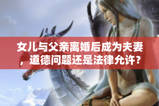 女兒與父親離婚后成為夫妻，道德問題還是法律允許？
