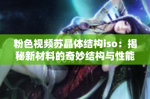 粉色視頻蘇晶體結(jié)構(gòu)iso：揭秘新材料的奇妙結(jié)構(gòu)與性能