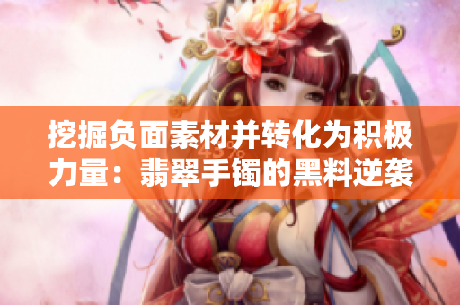 挖掘負面素材并轉(zhuǎn)化為積極力量：翡翠手鐲的黑料逆襲之路