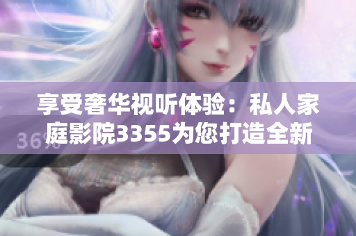 享受奢華視聽體驗：私人家庭影院3355為您打造全新電影享受