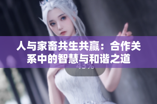 人與家畜共生共贏：合作關(guān)系中的智慧與和諧之道