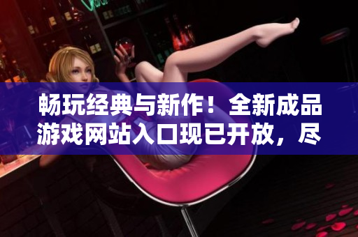 暢玩經(jīng)典與新作！全新成品游戲網(wǎng)站入口現(xiàn)已開放，盡享游戲樂趣！