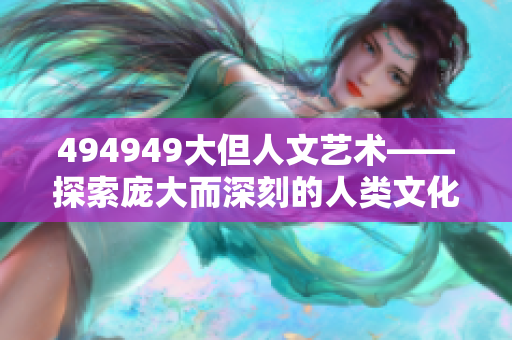 494949大但人文藝術(shù)——探索龐大而深刻的人類文化創(chuàng)作