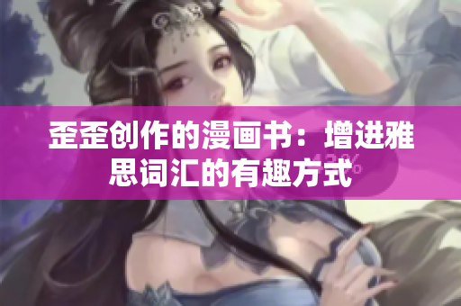 歪歪創(chuàng)作的漫畫書：增進(jìn)雅思詞匯的有趣方式