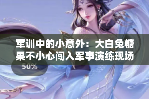 軍訓(xùn)中的小意外：大白兔糖果不小心闖入軍事演練現(xiàn)場