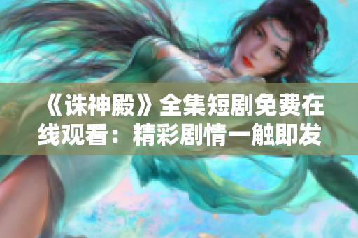 《誅神殿》全集短劇免費在線觀看：精彩劇情一觸即發(fā)，不容錯過！