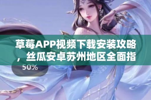 草莓APP視頻下載安裝攻略，絲瓜安卓蘇州地區(qū)全面指南，體驗無限精彩視聽教程